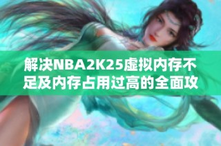 解决NBA2K25虚拟内存不足及内存占用过高的全面攻略