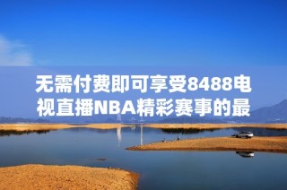 无需付费即可享受8488电视直播NBA精彩赛事的最佳观看体验