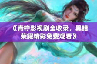 《青柠影视剧全收录，黑暗荣耀精彩免费观看》