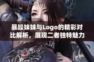 暴躁妹妹与Logo的精彩对比解析，展现二者独特魅力