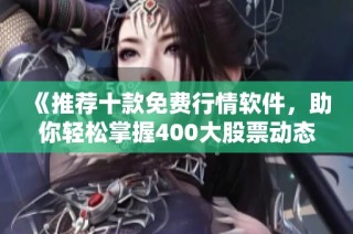 《推荐十款免费行情软件，助你轻松掌握400大股票动态》