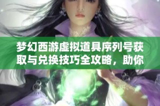 梦幻西游虚拟道具序列号获取与兑换技巧全攻略，助你轻松玩转游戏世界