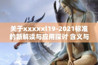 关于xxxxxl19-2021标准的新解读与应用探讨 含义与实施细则解析