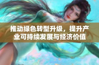 推动绿色转型升级，提升产业可持续发展与经济价值