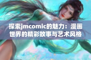 探索jmcomic的魅力：漫画世界的精彩故事与艺术风格