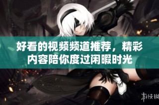 好看的视频频道推荐，精彩内容陪你度过闲暇时光