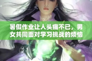 暑假作业让人头痛不已，男女共同面对学习挑战的烦恼与期待