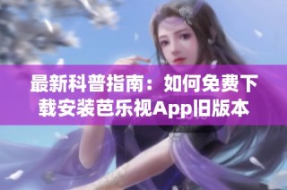 最新科普指南：如何免费下载安装芭乐视App旧版本