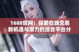 1688官网：探索在线交易新机遇与潜力的综合平台分析