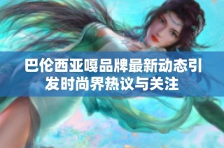 巴伦西亚嘎品牌最新动态引发时尚界热议与关注