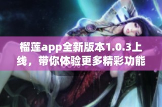 榴莲app全新版本1.0.3上线，带你体验更多精彩功能