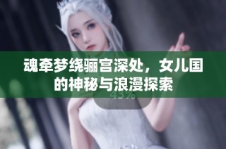 魂牵梦绕骊宫深处，女儿国的神秘与浪漫探索