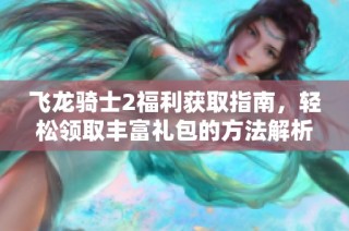 飞龙骑士2福利获取指南，轻松领取丰富礼包的方法解析