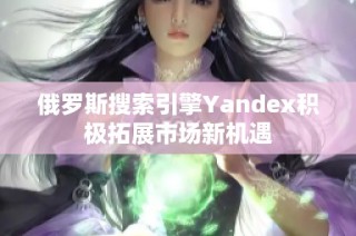 俄罗斯搜索引擎Yandex积极拓展市场新机遇