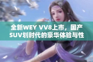 全新WEY VV8上市，国产SUV划时代的豪华体验与性能展示