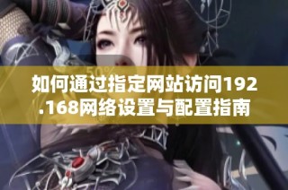 如何通过指定网站访问192.168网络设置与配置指南