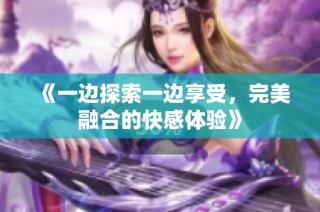 《一边探索一边享受，完美融合的快感体验》