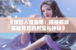 《绿巨人聚宝阁：揭秘超级英雄背后的财宝与神秘》