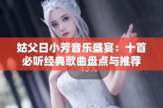 姑父日小芳音乐盛宴：十首必听经典歌曲盘点与推荐