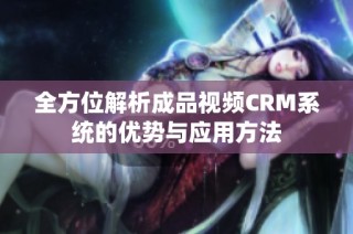 全方位解析成品视频CRM系统的优势与应用方法