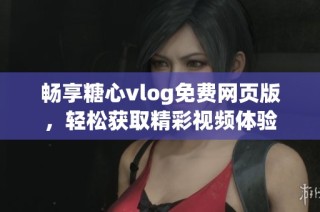 畅享糖心vlog免费网页版，轻松获取精彩视频体验