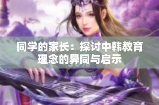 同学的家长：探讨中韩教育理念的异同与启示