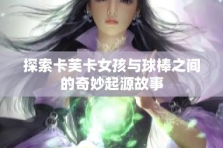 探索卡芙卡女孩与球棒之间的奇妙起源故事