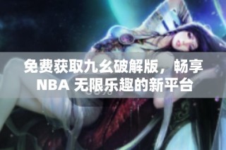 免费获取九幺破解版，畅享 NBA 无限乐趣的新平台