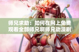 师兄求助：如何在网上免费观看全部师兄啊师兄动漫剧集攻略