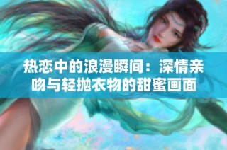 热恋中的浪漫瞬间：深情亲吻与轻抛衣物的甜蜜画面