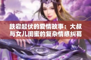 跌宕起伏的爱情故事：大叔与女儿闺蜜的复杂情感纠葛