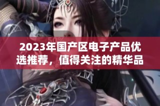 2023年国产区电子产品优选推荐，值得关注的精华品合集