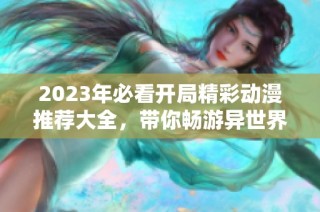 2023年必看开局精彩动漫推荐大全，带你畅游异世界