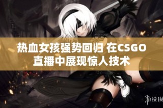 热血女孩强势回归 在CSGO直播中展现惊人技术