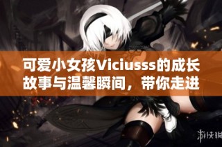 可爱小女孩Viciusss的成长故事与温馨瞬间，带你走进童趣世界