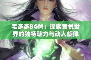 毛多多BGM：探索音悦世界的独特魅力与动人旋律