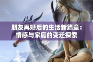 朋友再婚后的生活新篇章：情感与家庭的变迁探索