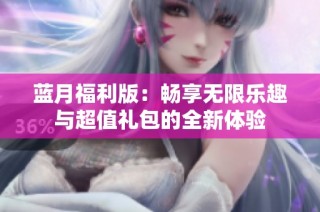 蓝月福利版：畅享无限乐趣与超值礼包的全新体验