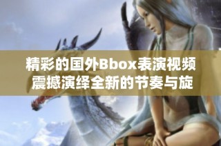 精彩的国外Bbox表演视频 震撼演绎全新的节奏与旋律