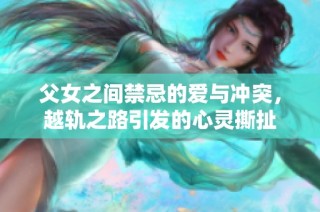 父女之间禁忌的爱与冲突，越轨之路引发的心灵撕扯