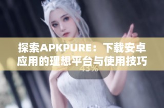 探索APKPURE：下载安卓应用的理想平台与使用技巧