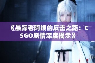 《暴躁老阿姨的反击之路：CSGO剧情深度揭示》