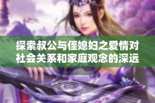 探索叔公与侄媳妇之爱情对社会关系和家庭观念的深远影响