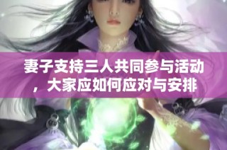 妻子支持三人共同参与活动，大家应如何应对与安排