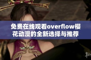 免费在线观看overflow樱花动漫的全新选择与推荐