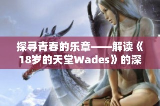 探寻青春的乐章——解读《18岁的天堂Wades》的深刻内涵