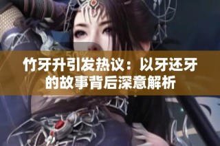 竹牙升引发热议：以牙还牙的故事背后深意解析