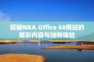 探秘NBA Office 68网站的精彩内容与独特体验