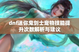 dnf迷你鬼剑士宠物技能提升次数解析与建议