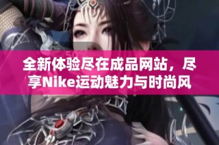 全新体验尽在成品网站，尽享Nike运动魅力与时尚风尚